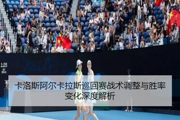 卡洛斯阿尔卡拉斯巡回赛战术调整与胜率变化深度解析